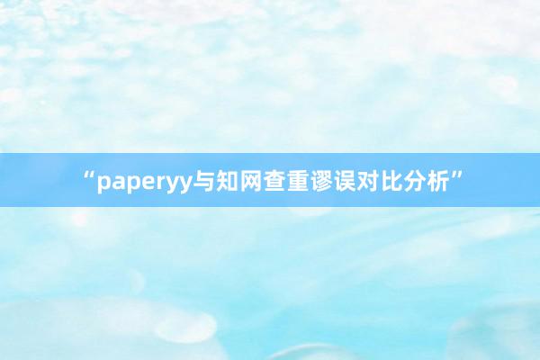 “paperyy与知网查重谬误对比分析”