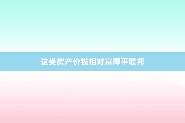 这类房产价钱相对富厚平联邦